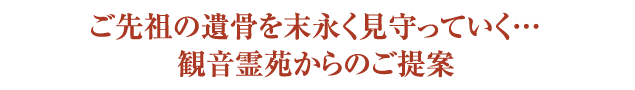 現在、様々な供養の形が生まれている中、観音霊苑が安心の永代供養プランをご提案いたします